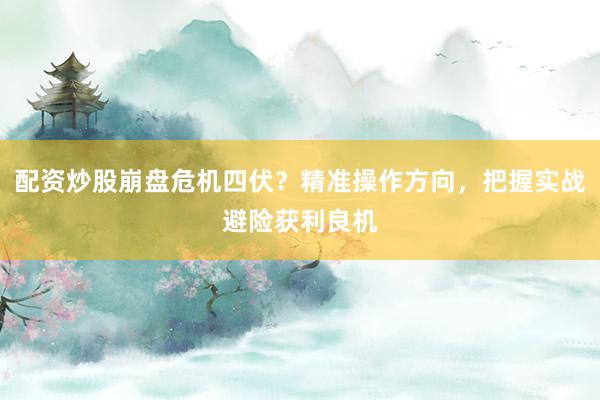 配资炒股崩盘危机四伏？精准操作方向，把握实战避险获利良机