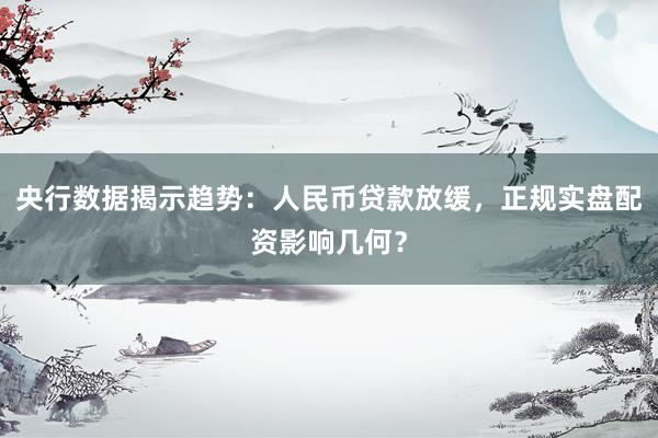 央行数据揭示趋势：人民币贷款放缓，正规实盘配资影响几何？