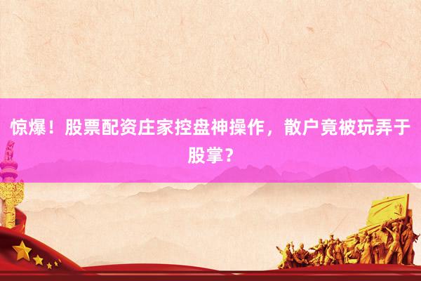 惊爆！股票配资庄家控盘神操作，散户竟被玩弄于股掌？
