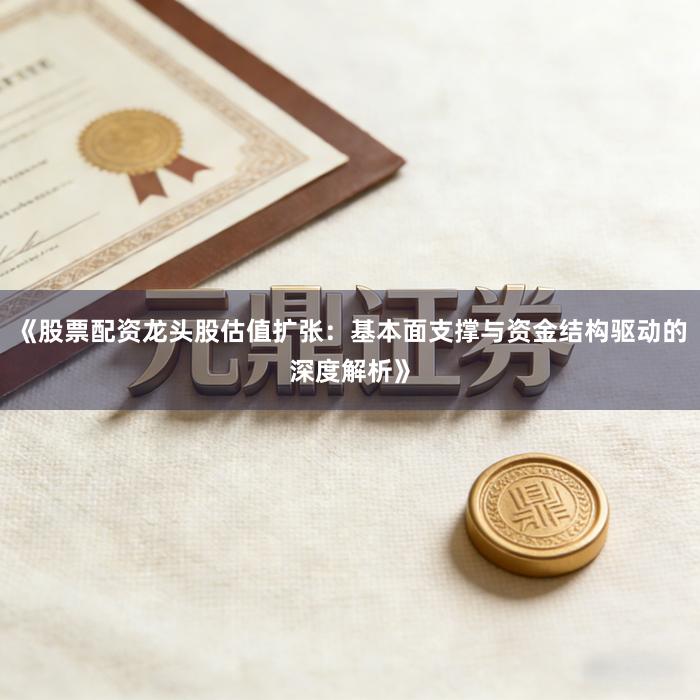 《股票配资龙头股估值扩张：基本面支撑与资金结构驱动的深度解析》