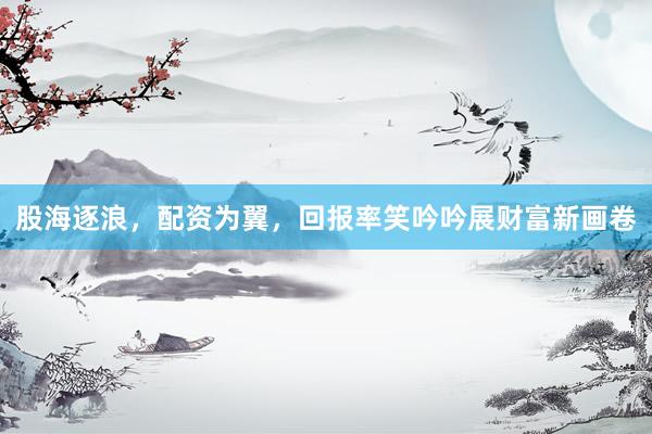 股海逐浪，配资为翼，回报率笑吟吟展财富新画卷