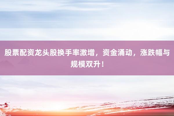股票配资龙头股换手率激增，资金涌动，涨跌幅与规模双升！