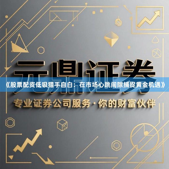 《股票配资低吸猎手自白：在市场心跳间隙捕捉黄金机遇》