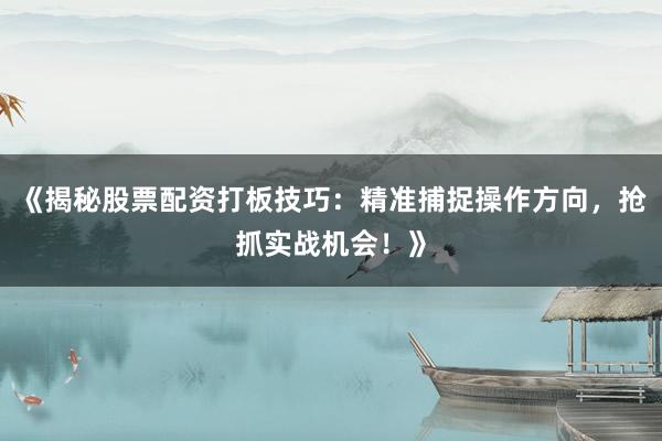 《揭秘股票配资打板技巧：精准捕捉操作方向，抢抓实战机会！》