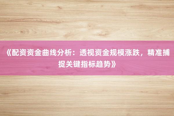《配资资金曲线分析：透视资金规模涨跌，精准捕捉关键指标趋势》