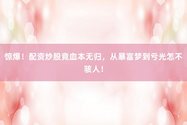 惊爆！配资炒股竟血本无归，从暴富梦到亏光怎不骇人！