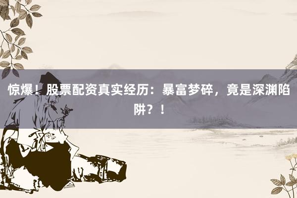 惊爆！股票配资真实经历：暴富梦碎，竟是深渊陷阱？！