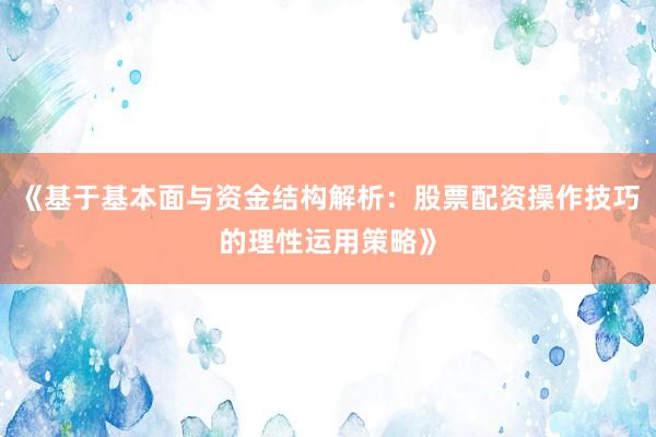 《基于基本面与资金结构解析：股票配资操作技巧的理性运用策略》