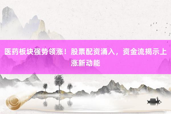 医药板块强势领涨！股票配资涌入，资金流揭示上涨新动能