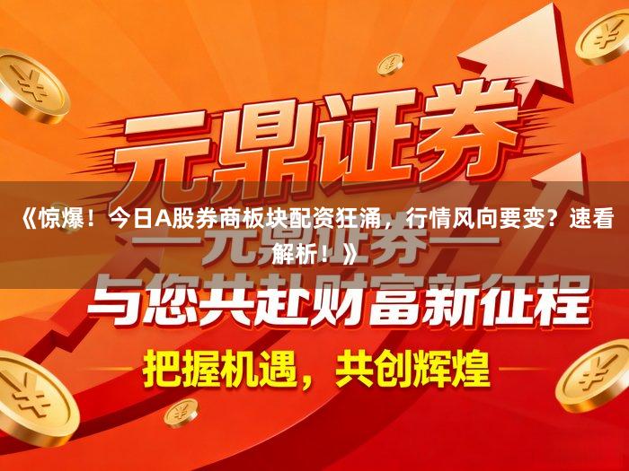《惊爆！今日A股券商板块配资狂涌，行情风向要变？速看解析！》