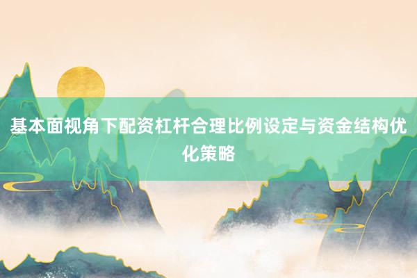 基本面视角下配资杠杆合理比例设定与资金结构优化策略