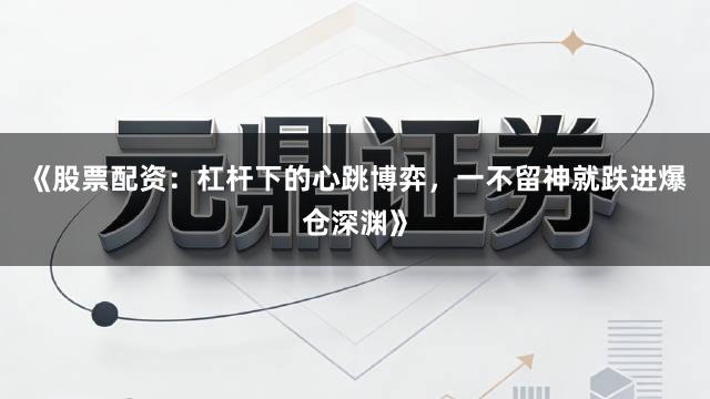 《股票配资：杠杆下的心跳博弈，一不留神就跌进爆仓深渊》