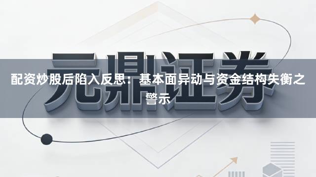 配资炒股后陷入反思：基本面异动与资金结构失衡之警示