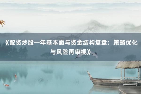 《配资炒股一年基本面与资金结构复盘：策略优化与风险再审视》
