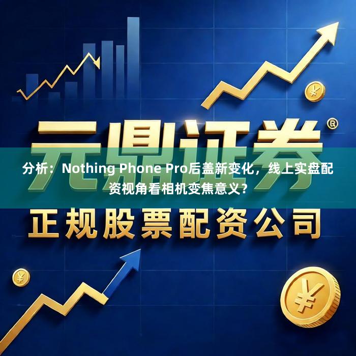 分析：Nothing Phone Pro后盖新变化，线上实盘配资视角看相机变焦意义？