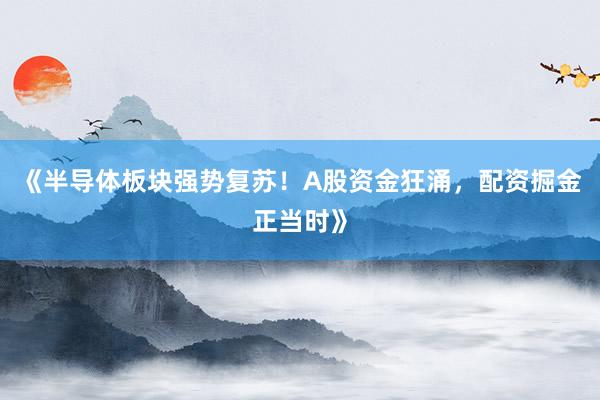 《半导体板块强势复苏！A股资金狂涌，配资掘金正当时》