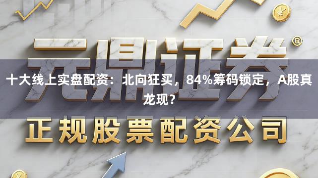 十大线上实盘配资：北向狂买，84%筹码锁定，A股真龙现？