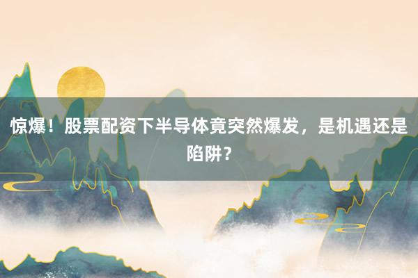 惊爆！股票配资下半导体竟突然爆发，是机遇还是陷阱？