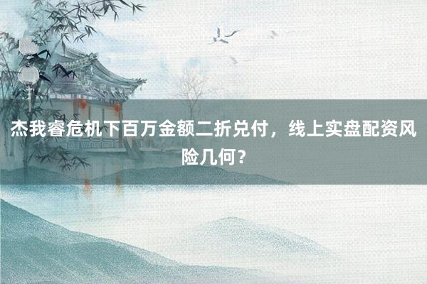 杰我睿危机下百万金额二折兑付，线上实盘配资风险几何？