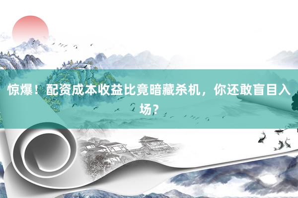 惊爆！配资成本收益比竟暗藏杀机，你还敢盲目入场？
