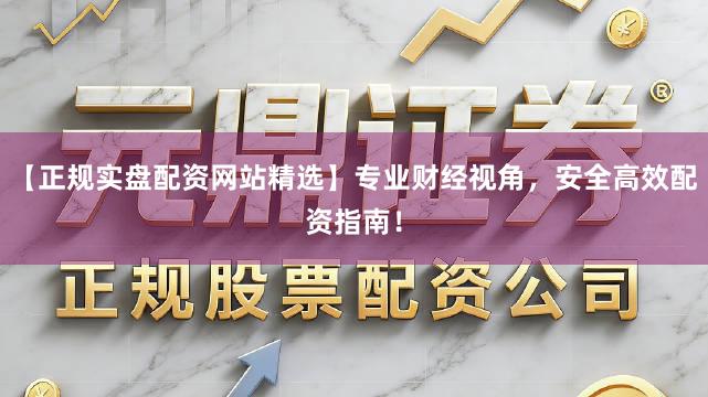 【正规实盘配资网站精选】专业财经视角，安全高效配资指南！