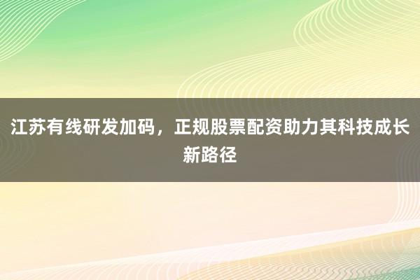 江苏有线研发加码，正规股票配资助力其科技成长新路径