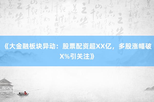 《大金融板块异动：股票配资超XX亿，多股涨幅破X%引关注》