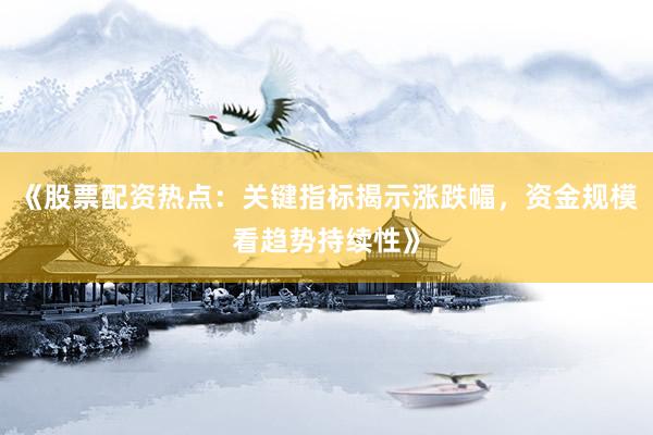 《股票配资热点：关键指标揭示涨跌幅，资金规模看趋势持续性》