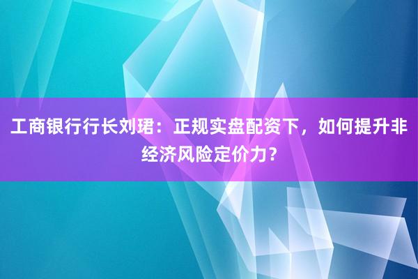 工商银行行长刘珺：正规实盘配资下，如何提升非经济风险定价力？