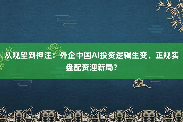 从观望到押注：外企中国AI投资逻辑生变，正规实盘配资迎新局？