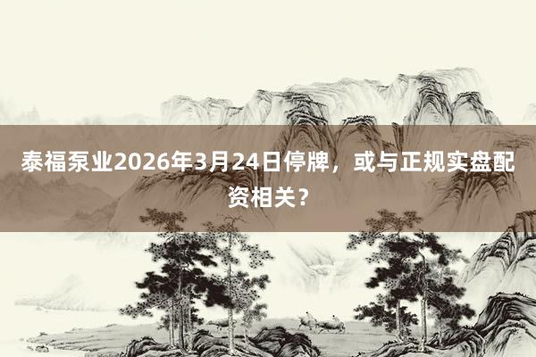 泰福泵业2026年3月24日停牌，或与正规实盘配资相关？