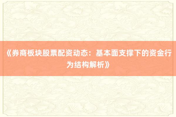 《券商板块股票配资动态：基本面支撑下的资金行为结构解析》