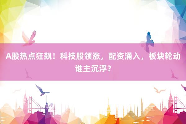 A股热点狂飙！科技股领涨，配资涌入，板块轮动谁主沉浮？