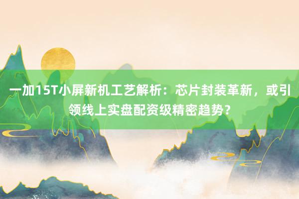 一加15T小屏新机工艺解析：芯片封装革新，或引领线上实盘配资级精密趋势？
