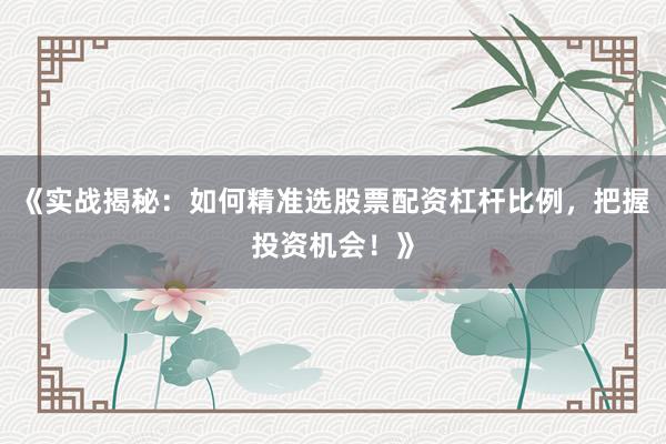 《实战揭秘：如何精准选股票配资杠杆比例，把握投资机会！》