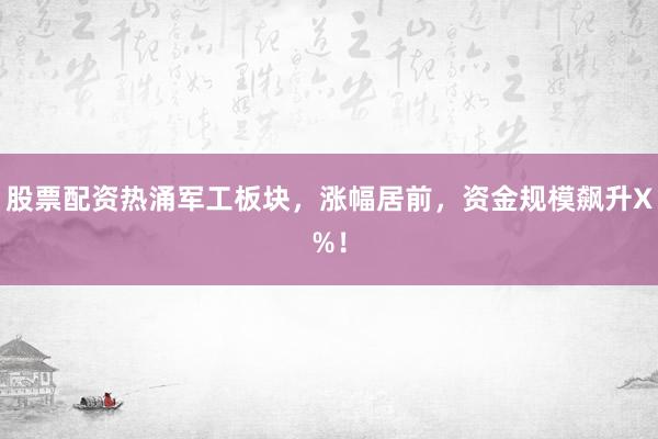 股票配资热涌军工板块，涨幅居前，资金规模飙升X%！