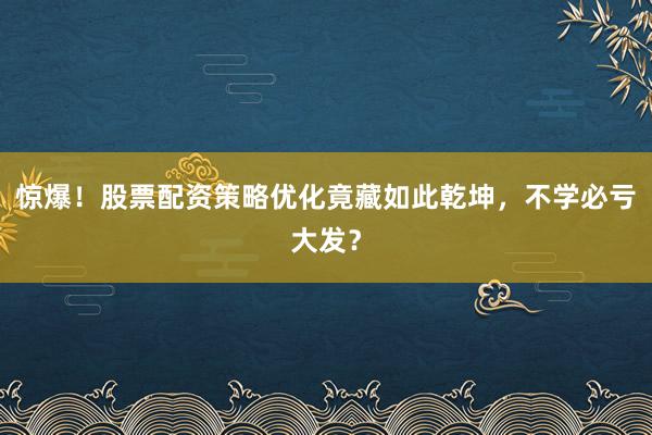 惊爆！股票配资策略优化竟藏如此乾坤，不学必亏大发？