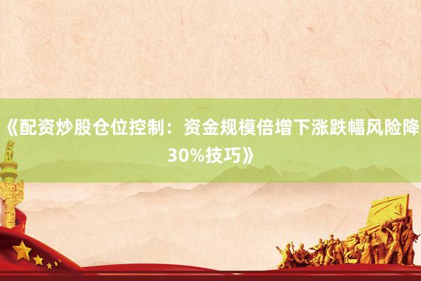 《配资炒股仓位控制：资金规模倍增下涨跌幅风险降30%技巧》