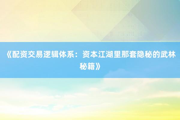《配资交易逻辑体系：资本江湖里那套隐秘的武林秘籍》