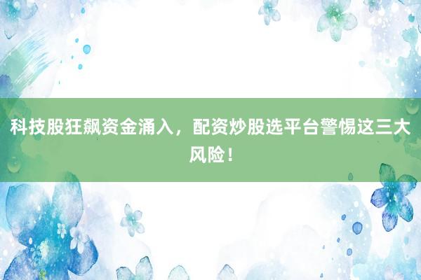 科技股狂飙资金涌入，配资炒股选平台警惕这三大风险！