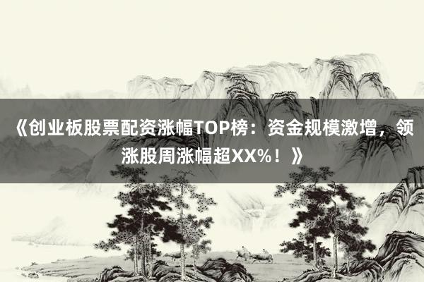 《创业板股票配资涨幅TOP榜：资金规模激增，领涨股周涨幅超XX%！》