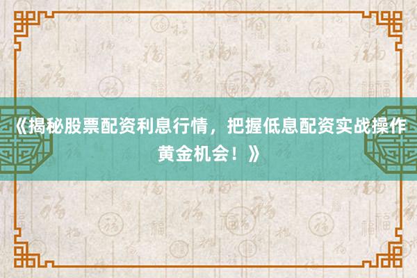 《揭秘股票配资利息行情，把握低息配资实战操作黄金机会！》