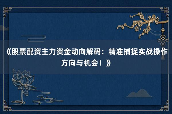 《股票配资主力资金动向解码：精准捕捉实战操作方向与机会！》