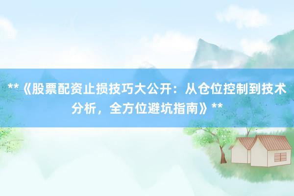 **《股票配资止损技巧大公开：从仓位控制到技术分析，全方位避坑指南》**