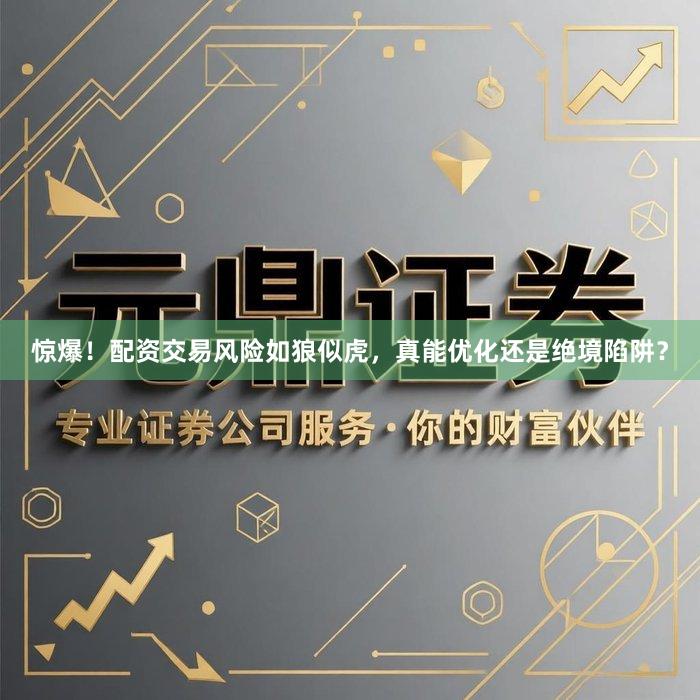 惊爆！配资交易风险如狼似虎，真能优化还是绝境陷阱？