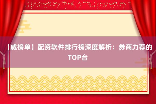 【威榜单】配资软件排行榜深度解析：券商力荐的TOP台