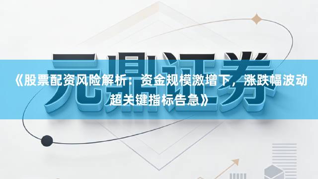 《股票配资风险解析：资金规模激增下，涨跌幅波动超关键指标告急》