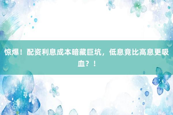 惊爆！配资利息成本暗藏巨坑，低息竟比高息更吸血？！