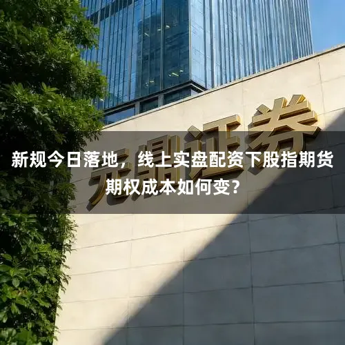 新规今日落地，线上实盘配资下股指期货期权成本如何变？