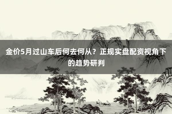 金价5月过山车后何去何从？正规实盘配资视角下的趋势研判